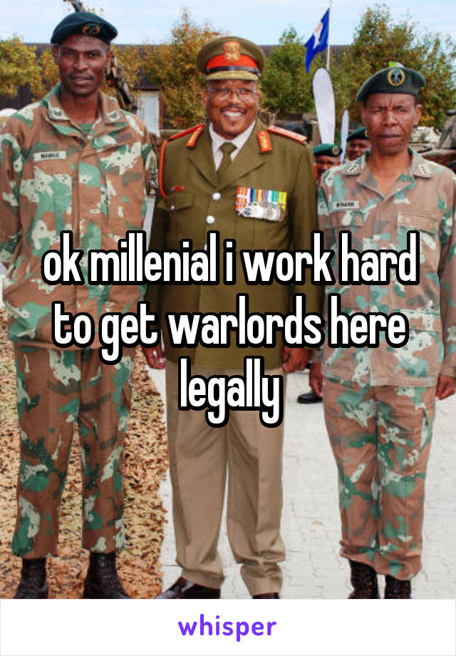 ok millenial i work hard to get warlords here legally