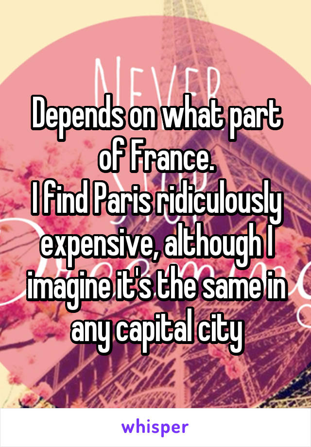 Depends on what part of France.
I find Paris ridiculously expensive, although I imagine it's the same in any capital city