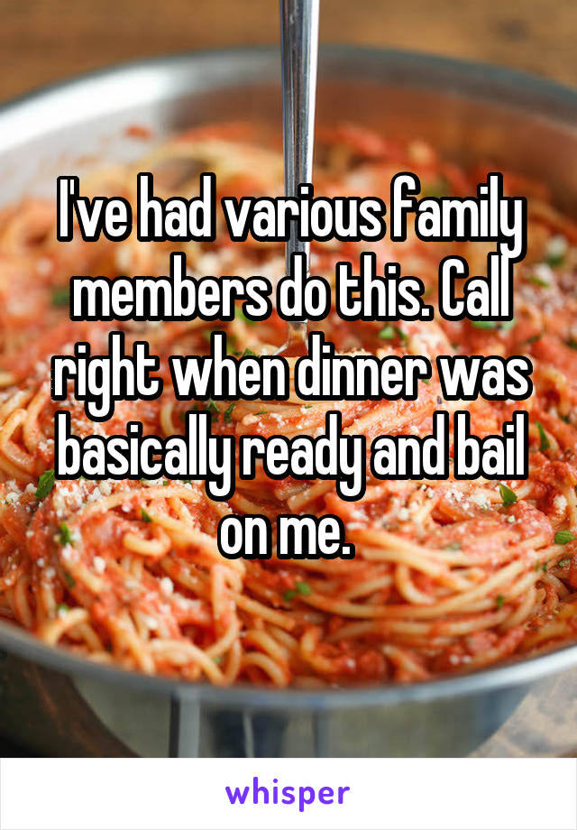 I've had various family members do this. Call right when dinner was basically ready and bail on me. 
