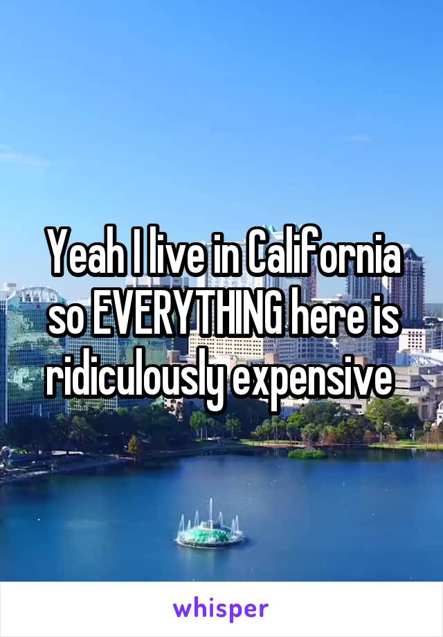 Yeah I live in California so EVERYTHING here is ridiculously expensive 