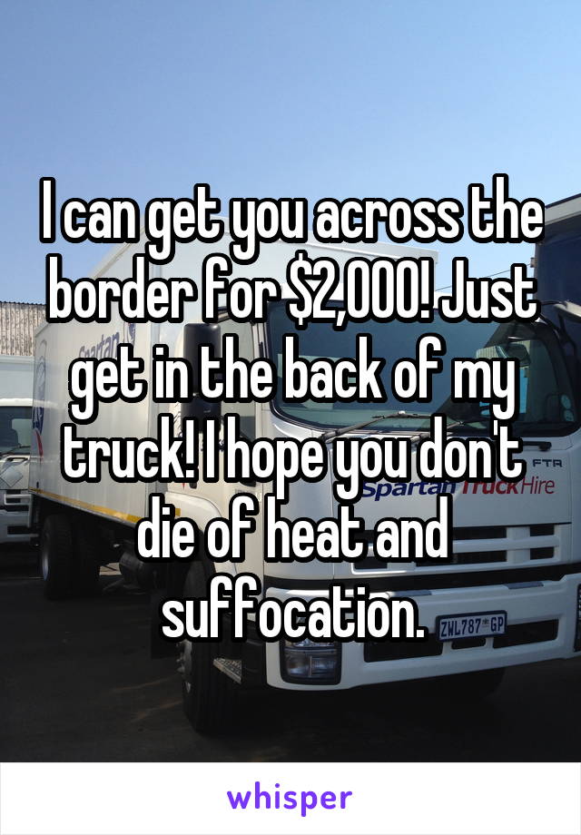 I can get you across the border for $2,000! Just get in the back of my truck! I hope you don't die of heat and suffocation.