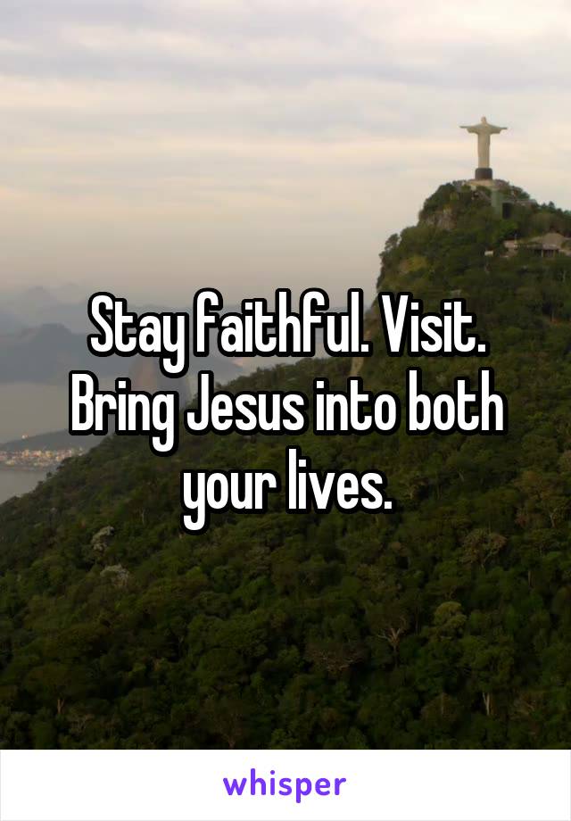 Stay faithful. Visit. Bring Jesus into both your lives.
