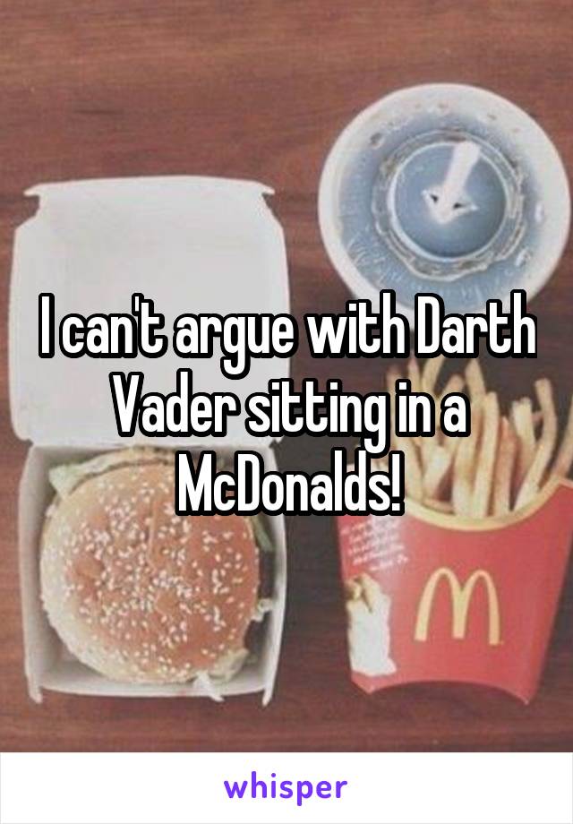 I can't argue with Darth Vader sitting in a McDonalds!