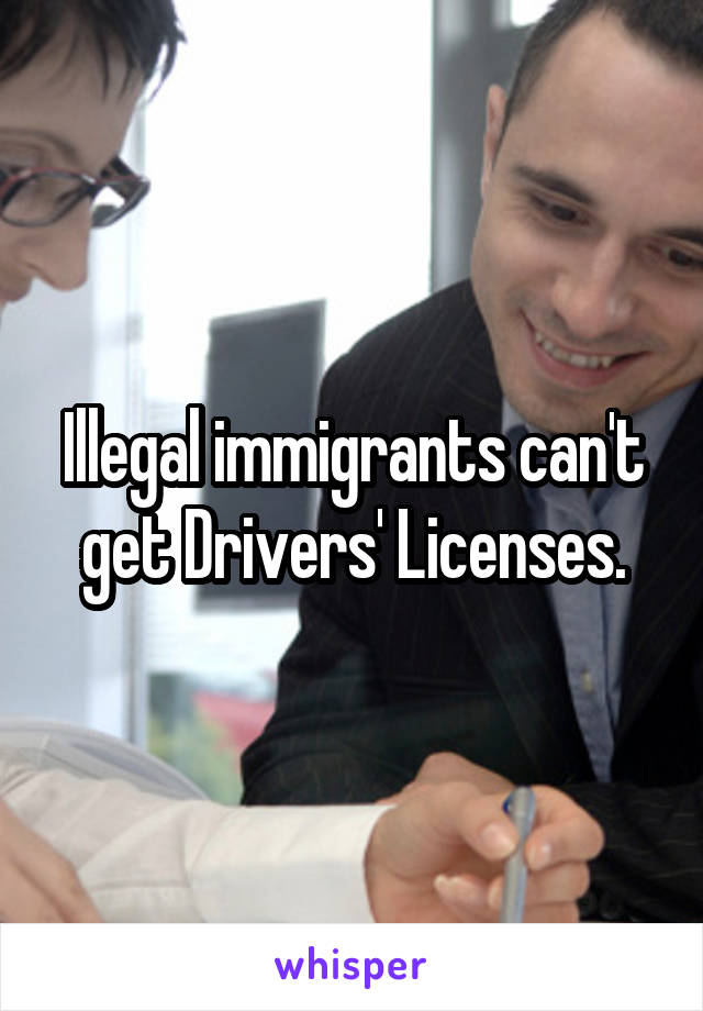 Illegal immigrants can't get Drivers' Licenses.