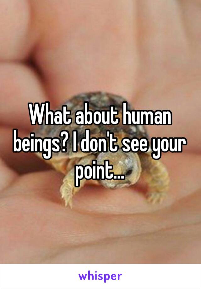 What about human beings? I don't see your point…