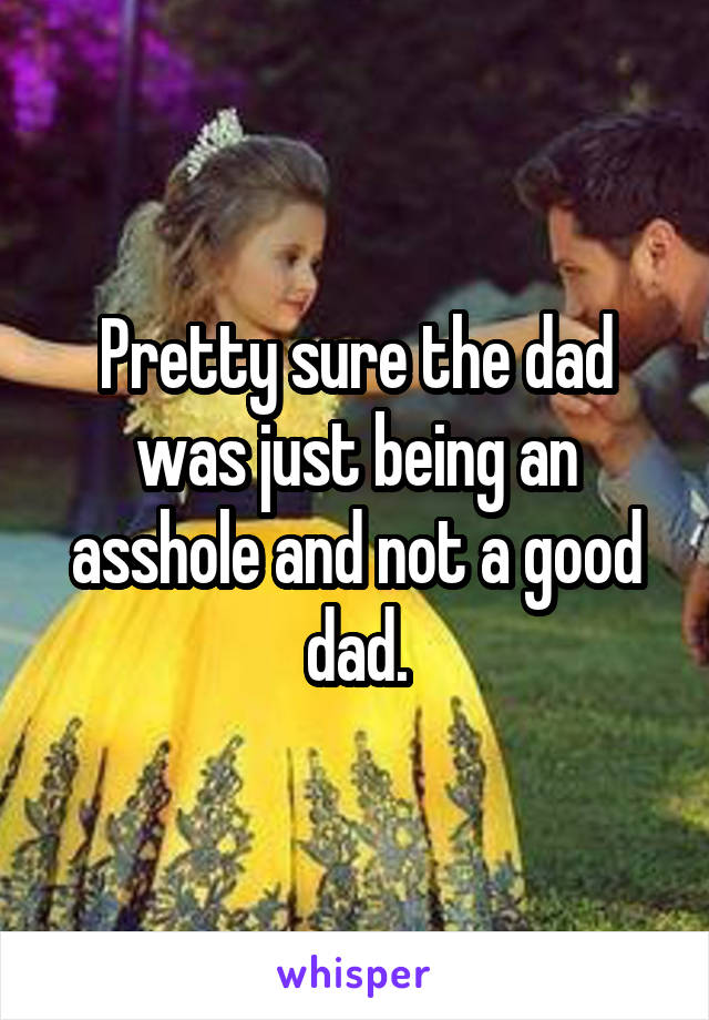 Pretty sure the dad was just being an asshole and not a good dad.