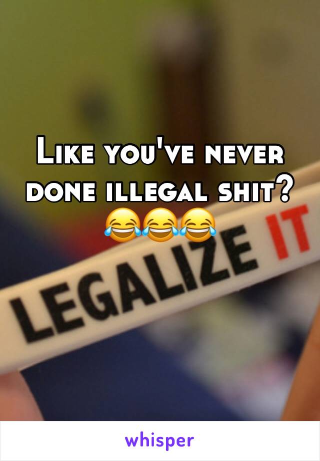 Like you've never done illegal shit?
😂😂😂