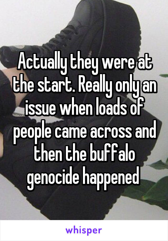 Actually they were at the start. Really only an issue when loads of people came across and then the buffalo genocide happened 