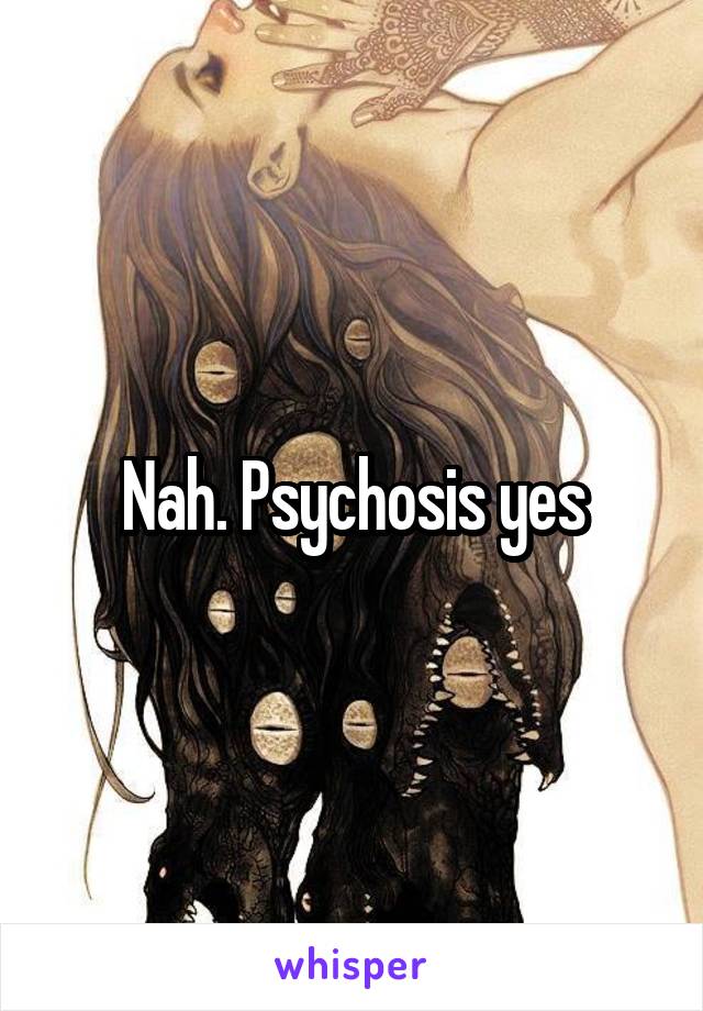 Nah. Psychosis yes