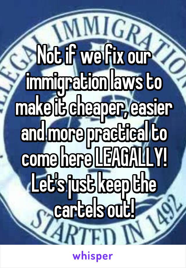 Not if we fix our immigration laws to make it cheaper, easier and more practical to come here LEAGALLY!
Let's just keep the cartels out!