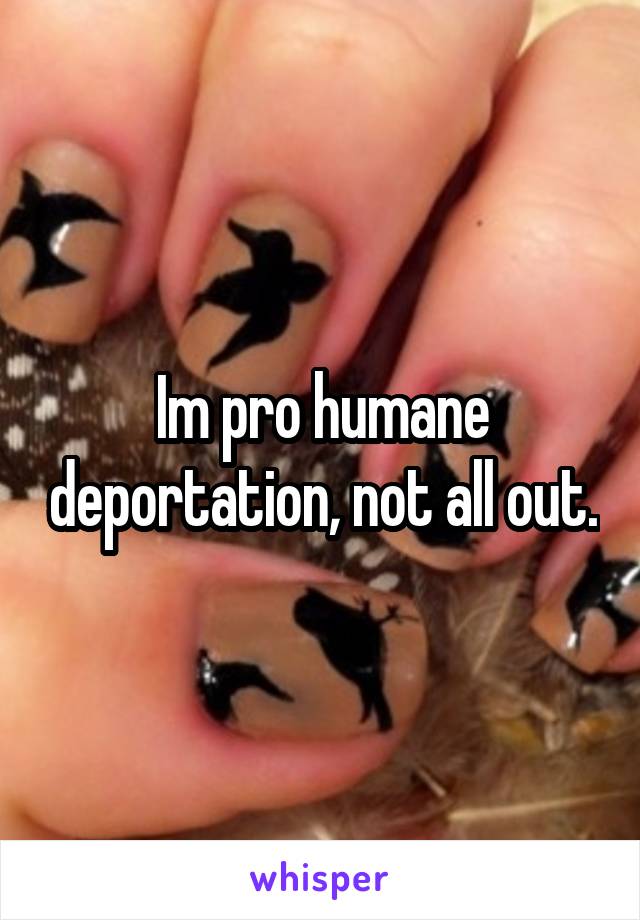 Im pro humane deportation, not all out.