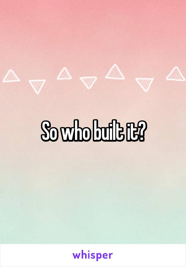 So who built it?