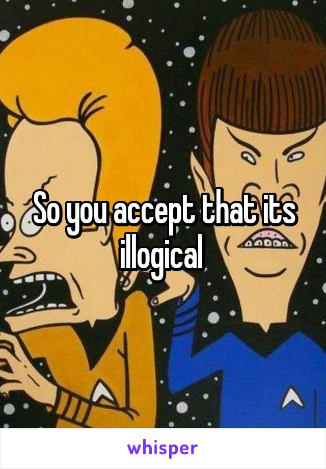 So you accept that its illogical 