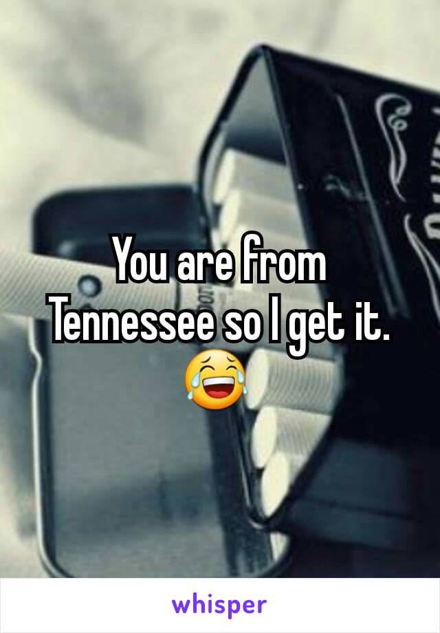 You are from Tennessee so I get it.😂 