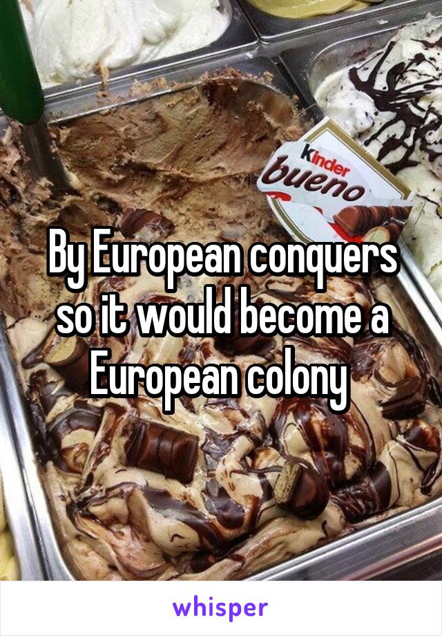 By European conquers so it would become a European colony 