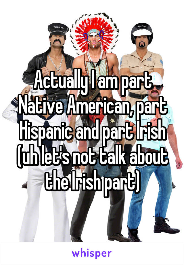 Actually I am part Native American, part Hispanic and part Irish (uh let's not talk about the Irish part)