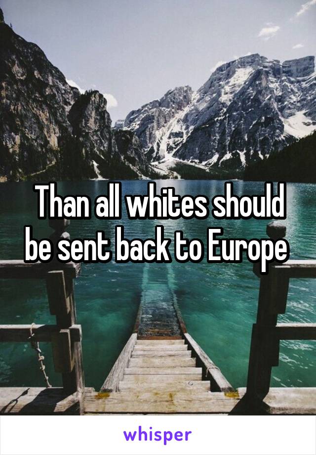 Than all whites should be sent back to Europe 