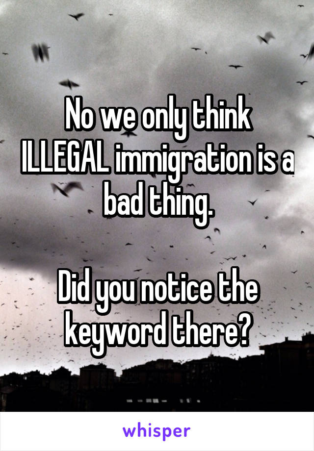 No we only think ILLEGAL immigration is a bad thing.

Did you notice the keyword there?