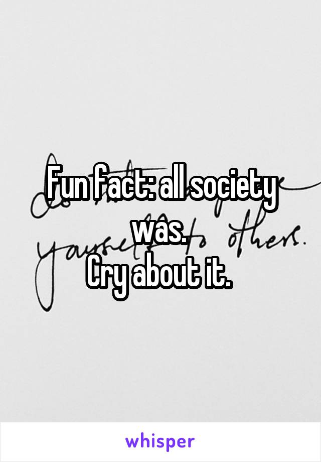 Fun fact: all society was. 
Cry about it. 