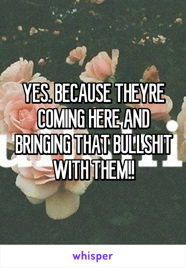 YES. BECAUSE THEYRE COMING HERE AND BRINGING THAT BULLSHIT WITH THEM!!