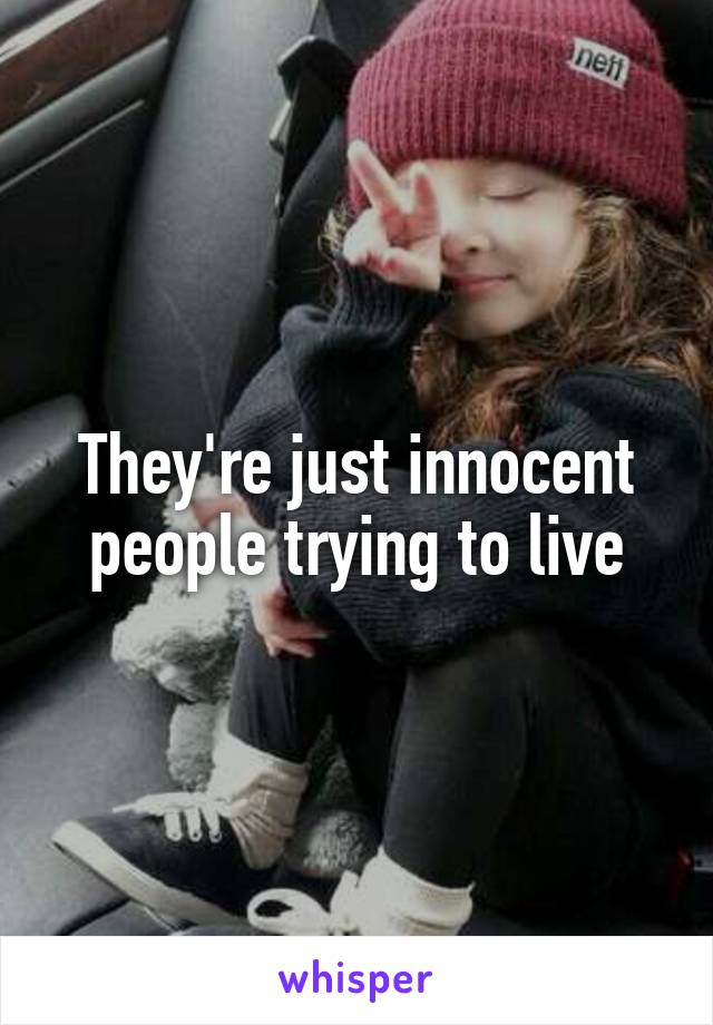 They're just innocent people trying to live