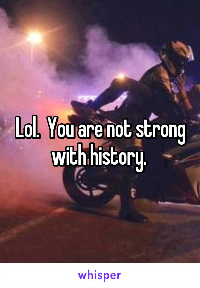 Lol.  You are not strong with history. 