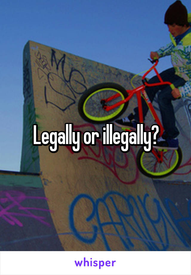 Legally or illegally?