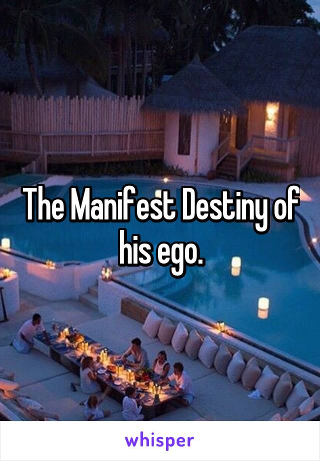 The Manifest Destiny of his ego.