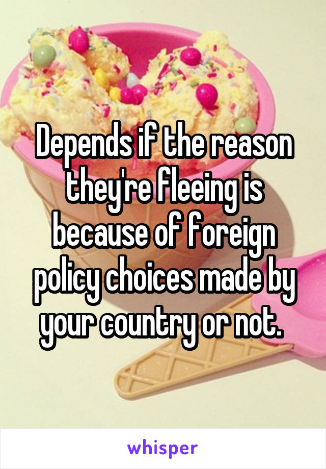 Depends if the reason they're fleeing is because of foreign policy choices made by your country or not. 