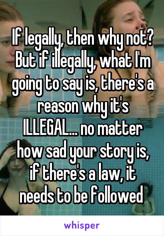 If legally, then why not? But if illegally, what I'm going to say is, there's a reason why it's ILLEGAL... no matter how sad your story is, if there's a law, it needs to be followed 