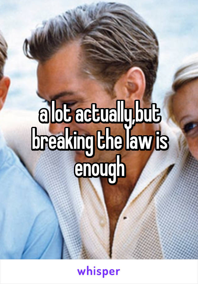 a lot actually,but breaking the law is enough