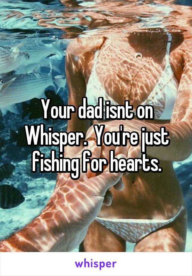 Your dad isnt on Whisper.  You're just fishing for hearts.