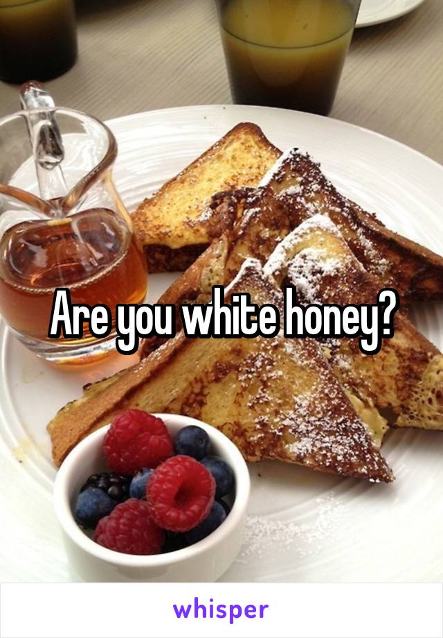 Are you white honey?