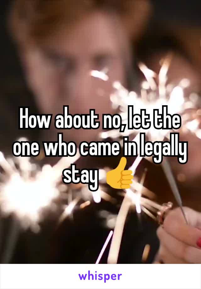 How about no, let the one who came in legally stay 👍