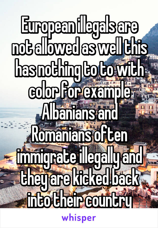 European illegals are not allowed as well this has nothing to to with color for example Albanians and Romanians often immigrate illegally and they are kicked back into their country