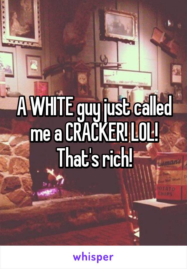 A WHITE guy just called me a CRACKER! LOL! That's rich!