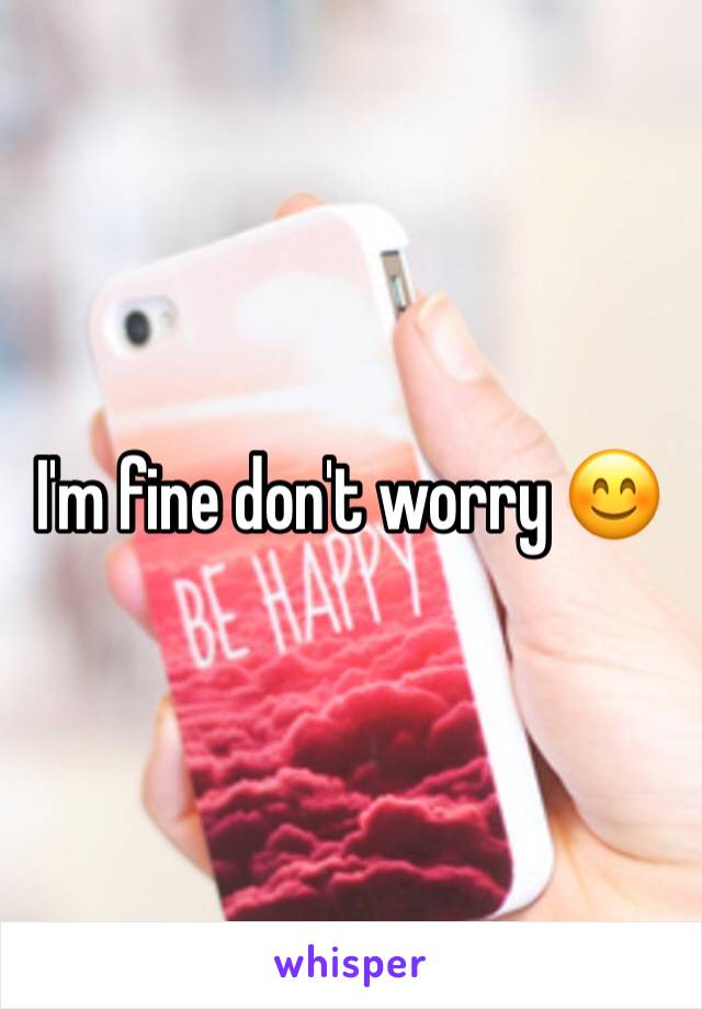 I'm fine don't worry 😊