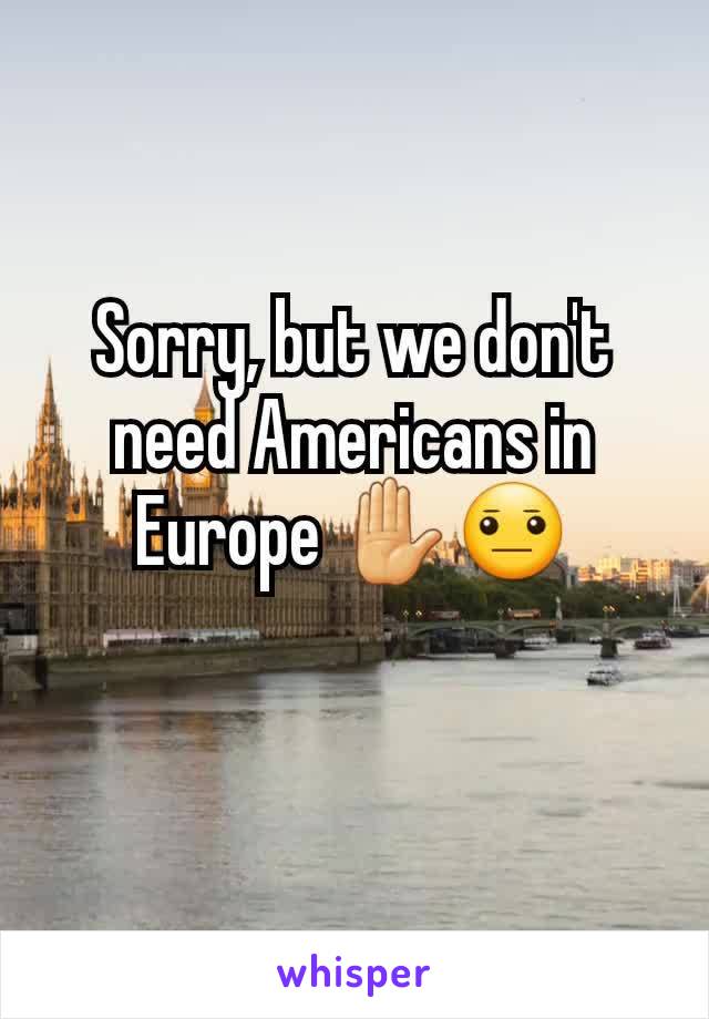 Sorry, but we don't need Americans in Europe ✋😐