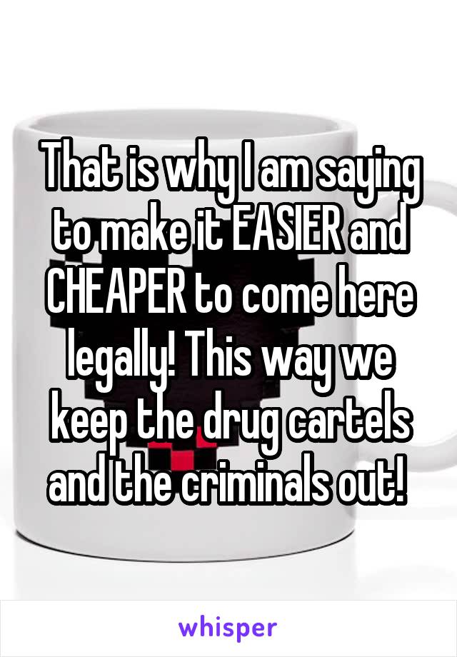 That is why I am saying to make it EASIER and CHEAPER to come here legally! This way we keep the drug cartels and the criminals out! 