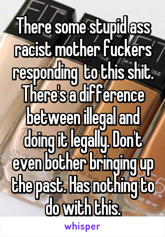 There some stupid ass racist mother fuckers responding  to this shit. There's a difference between illegal and doing it legally. Don't even bother bringing up the past. Has nothing to do with this.