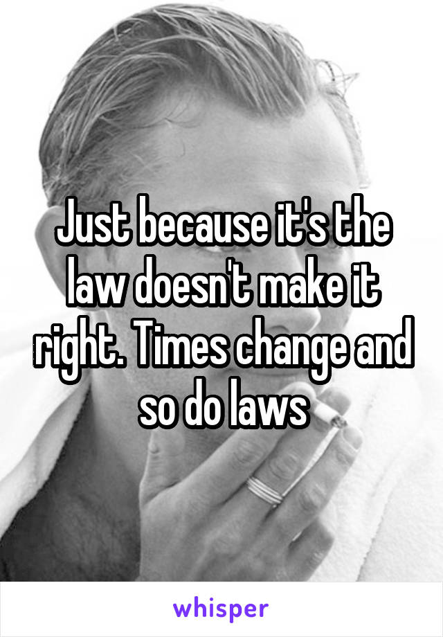 Just because it's the law doesn't make it right. Times change and so do laws