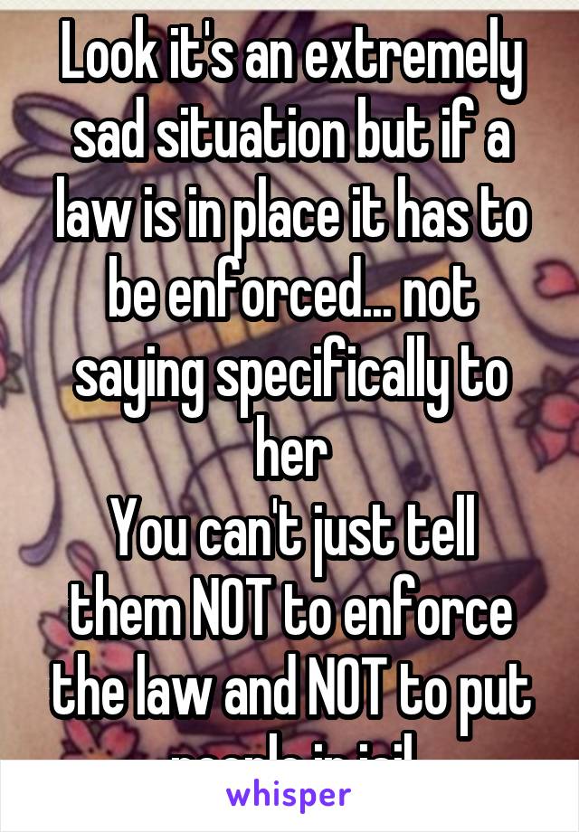 Look it's an extremely sad situation but if a law is in place it has to be enforced... not saying specifically to her
You can't just tell them NOT to enforce the law and NOT to put people in jail