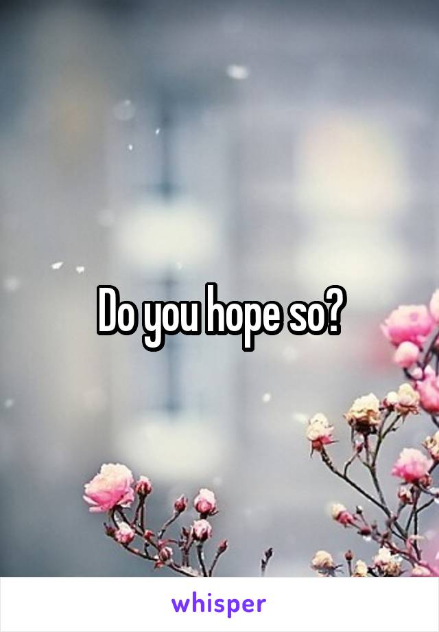 Do you hope so?