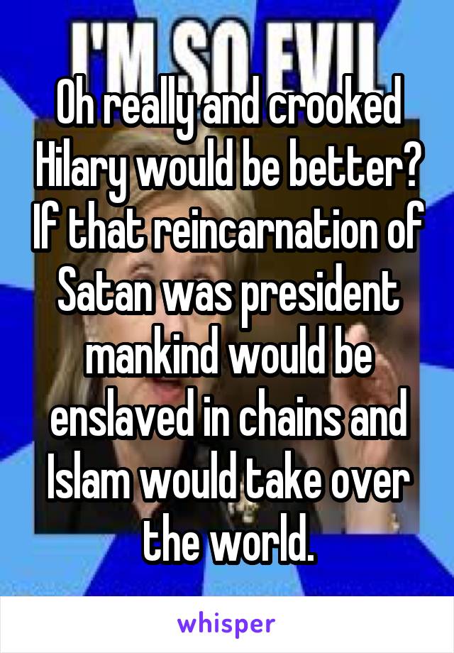 Oh really and crooked Hilary would be better? If that reincarnation of Satan was president mankind would be enslaved in chains and Islam would take over the world.