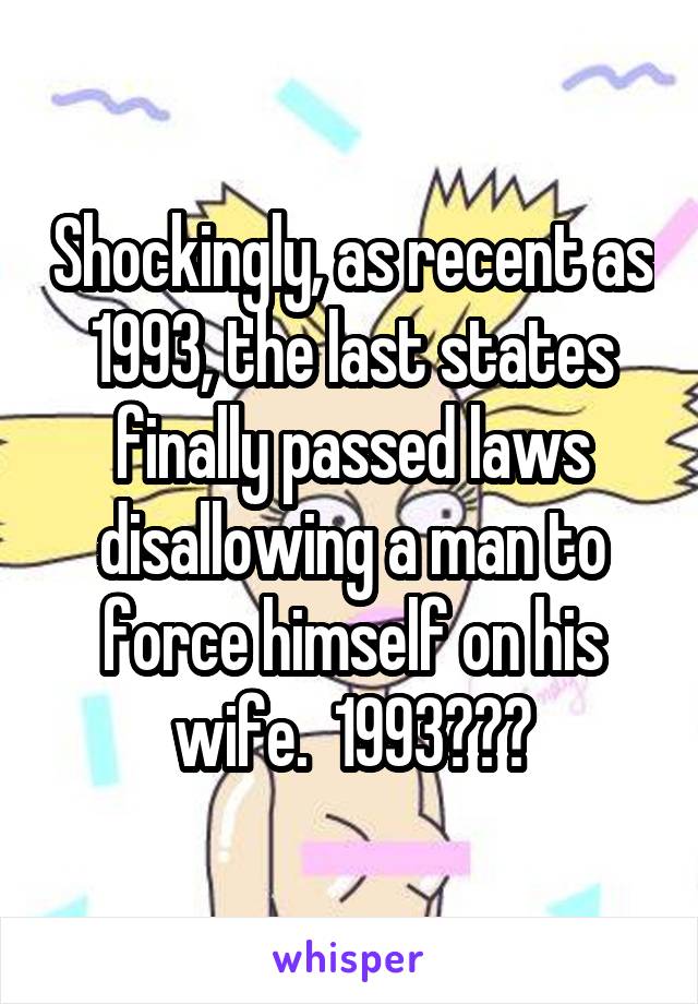 Shockingly, as recent as 1993, the last states finally passed laws disallowing a man to force himself on his wife.  1993???