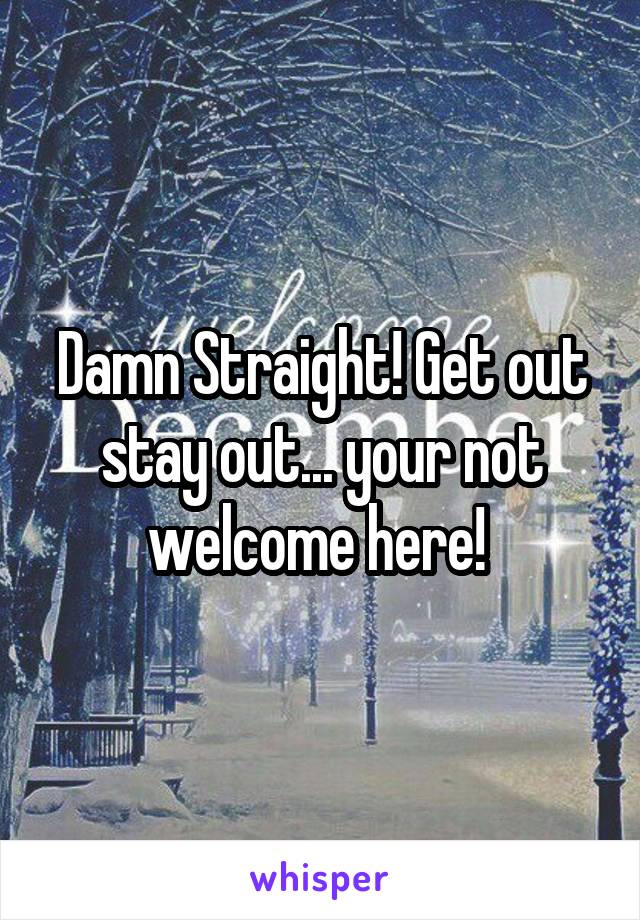 Damn Straight! Get out stay out... your not welcome here! 