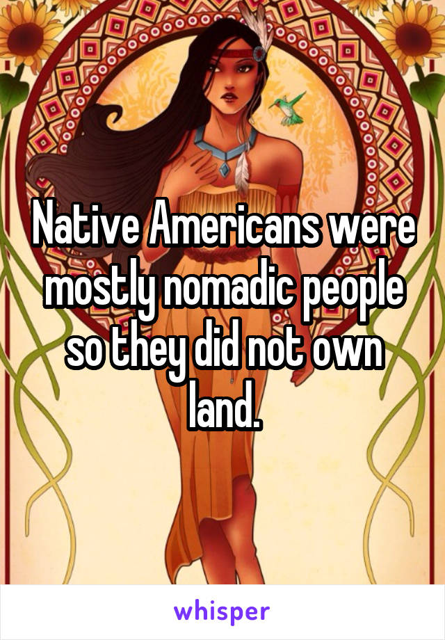 Native Americans were mostly nomadic people so they did not own land.