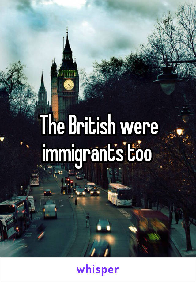 The British were immigrants too 