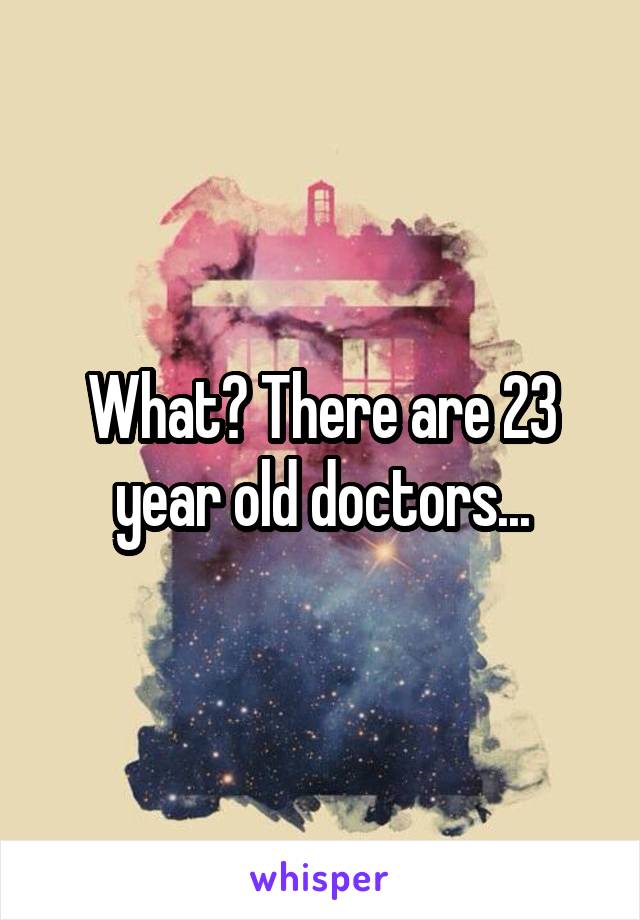 What? There are 23 year old doctors...