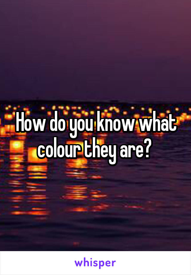 How do you know what colour they are? 